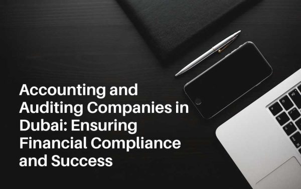 Accounting and Auditing Companies in Dubai: Ensuring Financial Compliance and Success